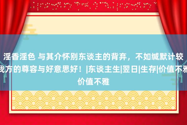 淫香淫色 与其介怀别东谈主的背弃，不如缄默计较我方的尊容与好意思好！|东谈主生|翌日|生存|价值不雅