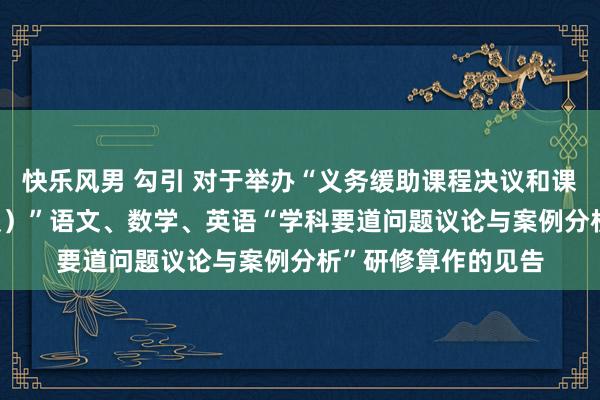 快乐风男 勾引 对于举办“义务缓助课程决议和课程程序（2022年版）”语文、数学、英语“学科要道问题议论与案例分析”研修算作的见告