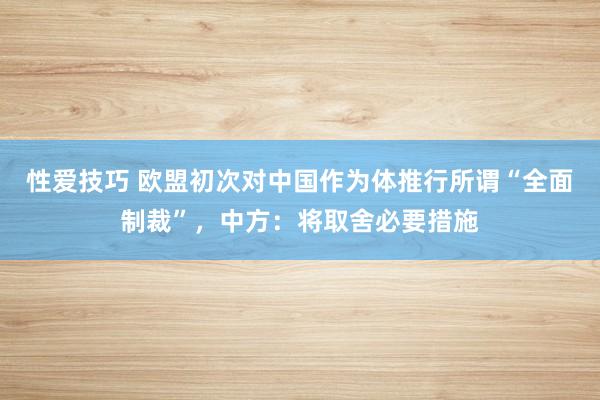 性爱技巧 欧盟初次对中国作为体推行所谓“全面制裁”，中方：将取舍必要措施