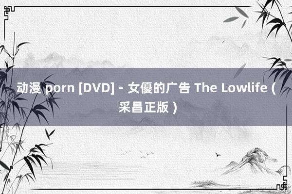 动漫 porn [DVD] - 女優的广告 The Lowlife ( 采昌正版 )