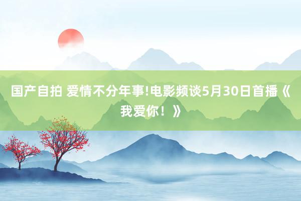 国产自拍 爱情不分年事!电影频谈5月30日首播《我爱你！》