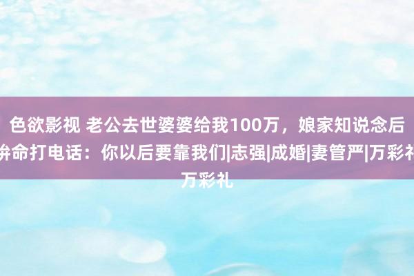 色欲影视 老公去世婆婆给我100万，娘家知说念后拚命打电话：你以后要靠我们|志强|成婚|妻管严|万彩礼