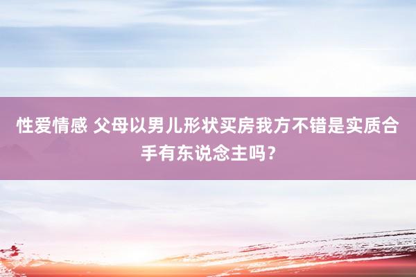 性爱情感 父母以男儿形状买房我方不错是实质合手有东说念主吗？