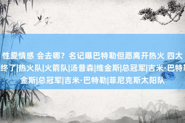 性爱情感 会去哪？名记曝巴特勒但愿离开热火 四大热点下家或齐难以终了|热火队|火箭队|汤普森|维金斯|总冠军|吉米·巴特勒|菲尼克斯太阳队